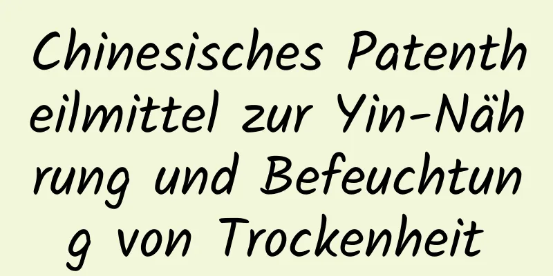 Chinesisches Patentheilmittel zur Yin-Nährung und Befeuchtung von Trockenheit