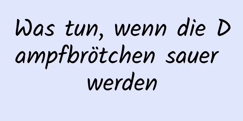 Was tun, wenn die Dampfbrötchen sauer werden