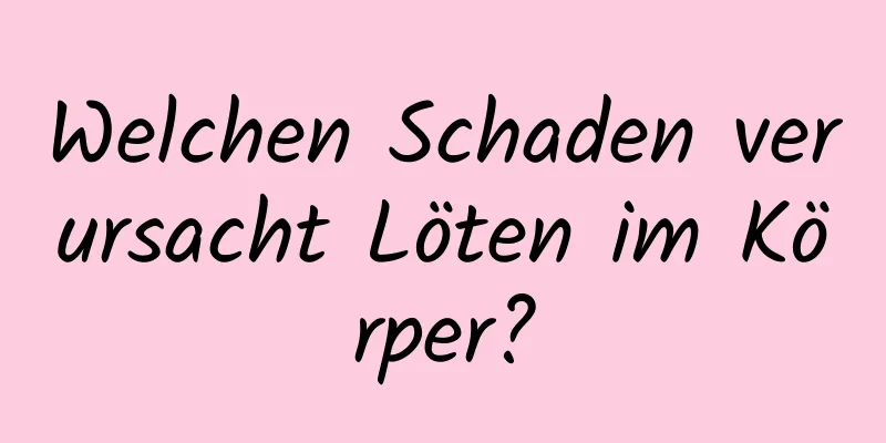 Welchen Schaden verursacht Löten im Körper?