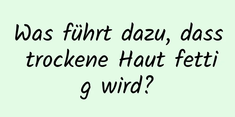 Was führt dazu, dass trockene Haut fettig wird?