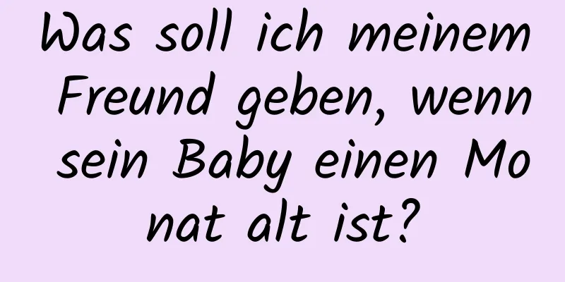 Was soll ich meinem Freund geben, wenn sein Baby einen Monat alt ist?