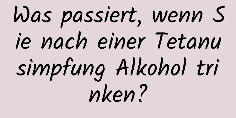 Was passiert, wenn Sie nach einer Tetanusimpfung Alkohol trinken?