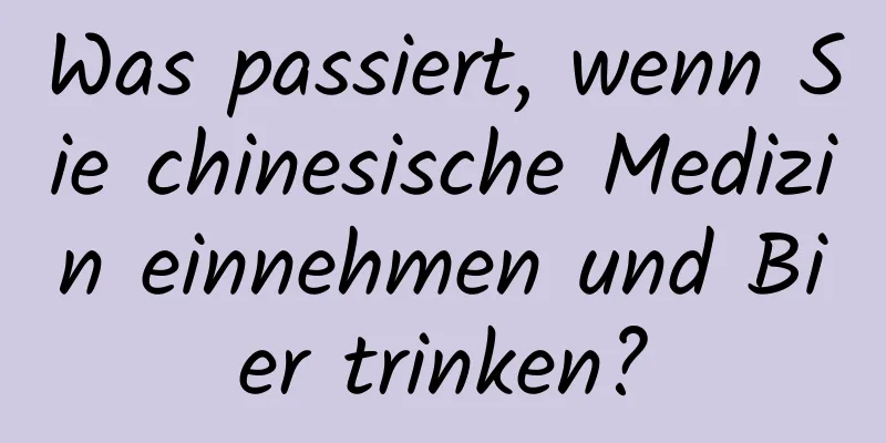 Was passiert, wenn Sie chinesische Medizin einnehmen und Bier trinken?