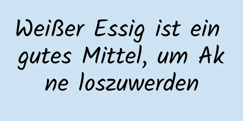 Weißer Essig ist ein gutes Mittel, um Akne loszuwerden