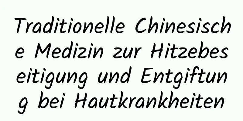 Traditionelle Chinesische Medizin zur Hitzebeseitigung und Entgiftung bei Hautkrankheiten