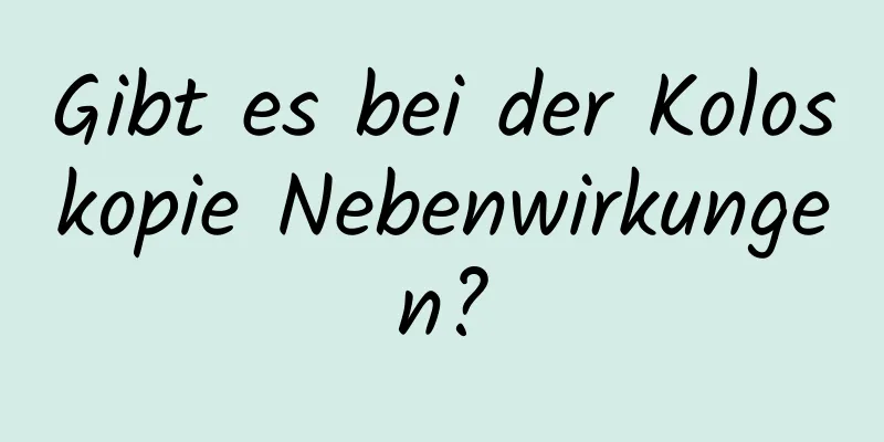 Gibt es bei der Koloskopie Nebenwirkungen?