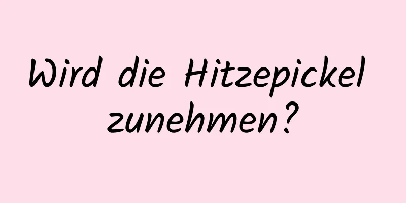 Wird die Hitzepickel zunehmen?