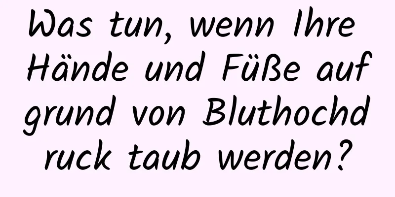 Was tun, wenn Ihre Hände und Füße aufgrund von Bluthochdruck taub werden?
