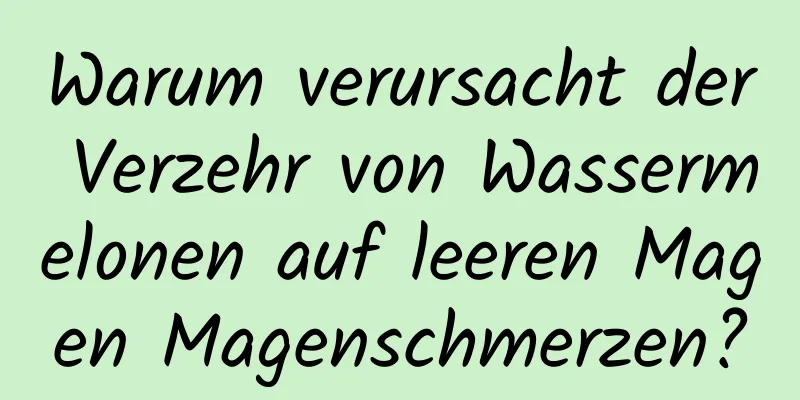 Warum verursacht der Verzehr von Wassermelonen auf leeren Magen Magenschmerzen?