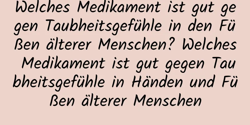 Welches Medikament ist gut gegen Taubheitsgefühle in den Füßen älterer Menschen? Welches Medikament ist gut gegen Taubheitsgefühle in Händen und Füßen älterer Menschen