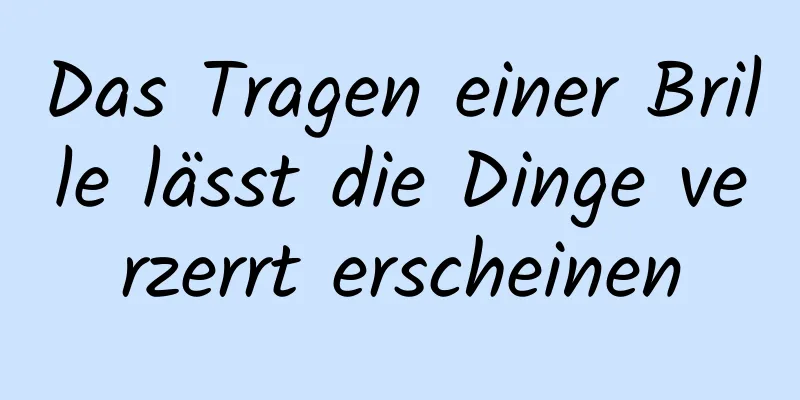 Das Tragen einer Brille lässt die Dinge verzerrt erscheinen
