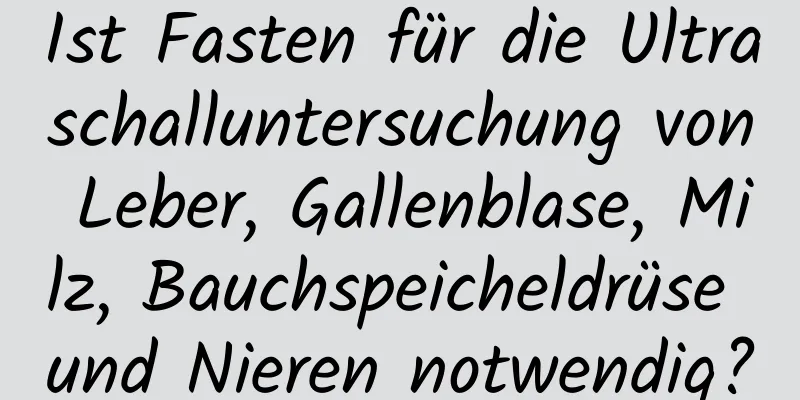 Ist Fasten für die Ultraschalluntersuchung von Leber, Gallenblase, Milz, Bauchspeicheldrüse und Nieren notwendig?