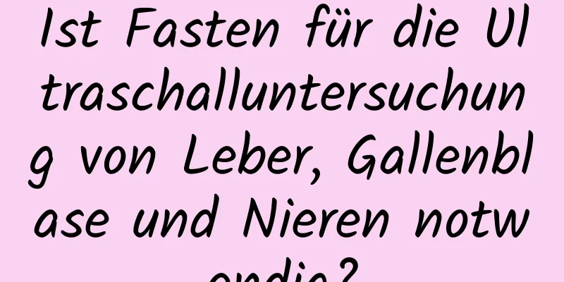 Ist Fasten für die Ultraschalluntersuchung von Leber, Gallenblase und Nieren notwendig?