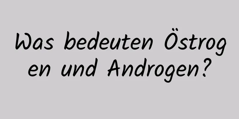 Was bedeuten Östrogen und Androgen?