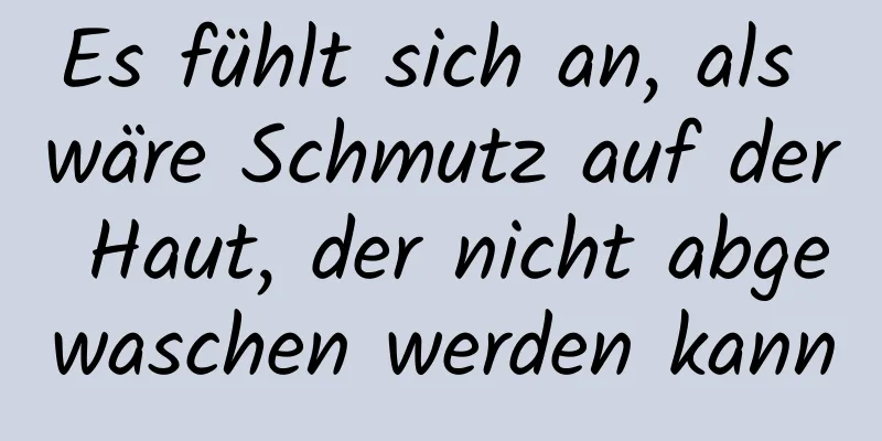 Es fühlt sich an, als wäre Schmutz auf der Haut, der nicht abgewaschen werden kann