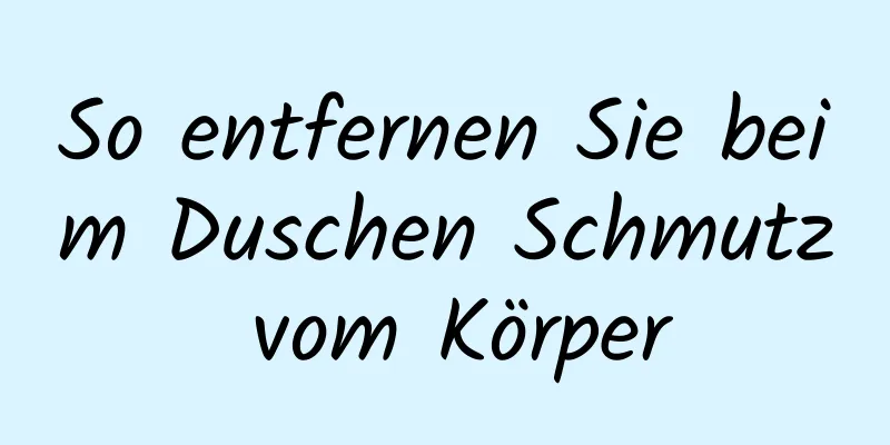 So entfernen Sie beim Duschen Schmutz vom Körper