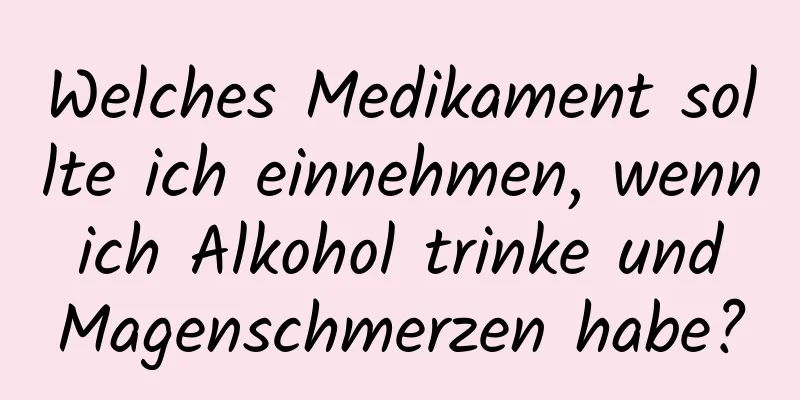Welches Medikament sollte ich einnehmen, wenn ich Alkohol trinke und Magenschmerzen habe?