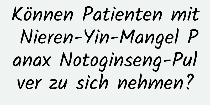 Können Patienten mit Nieren-Yin-Mangel Panax Notoginseng-Pulver zu sich nehmen?