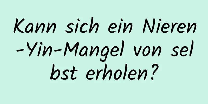 Kann sich ein Nieren-Yin-Mangel von selbst erholen?
