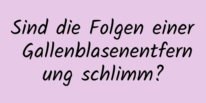 Sind die Folgen einer Gallenblasenentfernung schlimm?