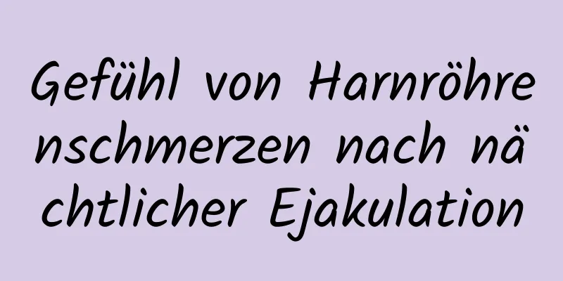 Gefühl von Harnröhrenschmerzen nach nächtlicher Ejakulation