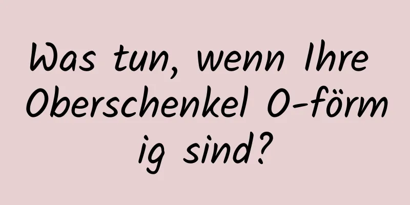 Was tun, wenn Ihre Oberschenkel O-förmig sind?