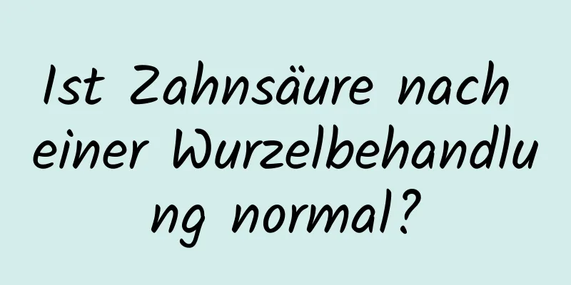 Ist Zahnsäure nach einer Wurzelbehandlung normal?