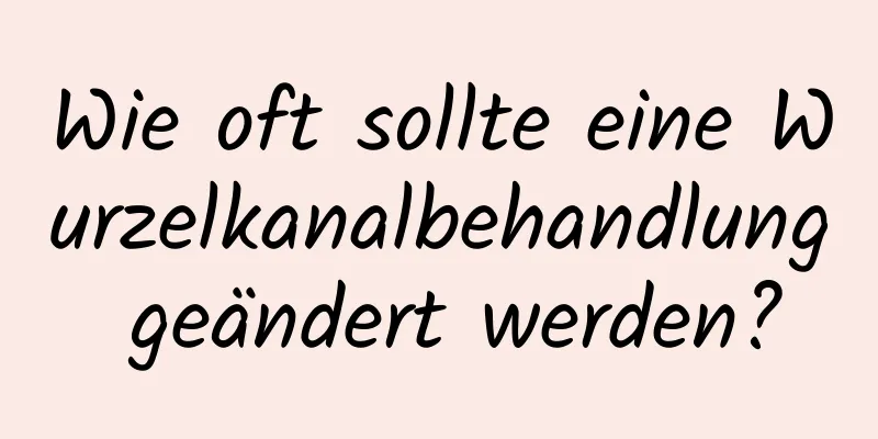 Wie oft sollte eine Wurzelkanalbehandlung geändert werden?