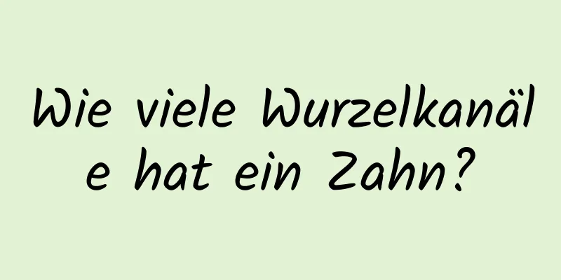 Wie viele Wurzelkanäle hat ein Zahn?