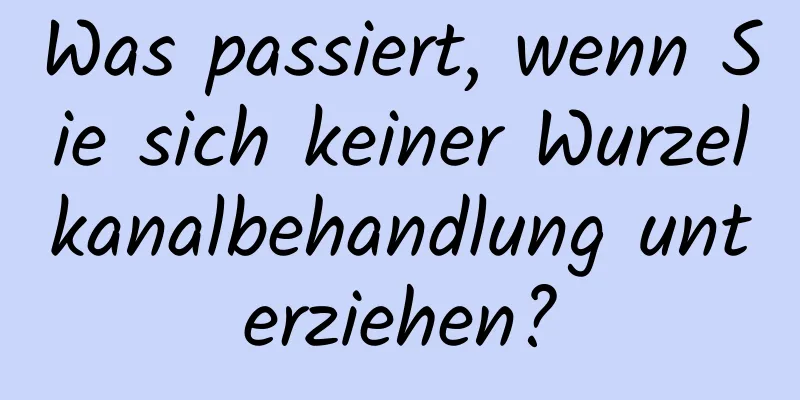 Was passiert, wenn Sie sich keiner Wurzelkanalbehandlung unterziehen?