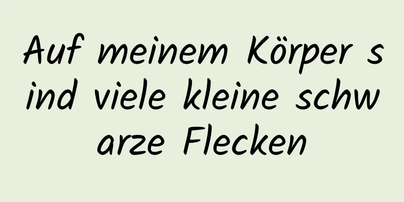 Auf meinem Körper sind viele kleine schwarze Flecken