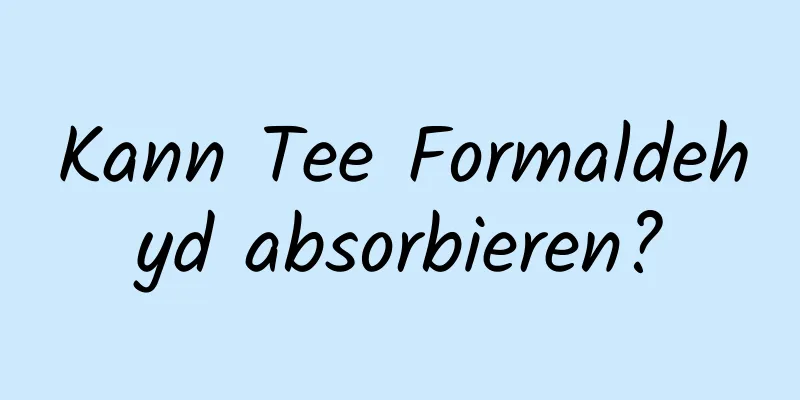 Kann Tee Formaldehyd absorbieren?