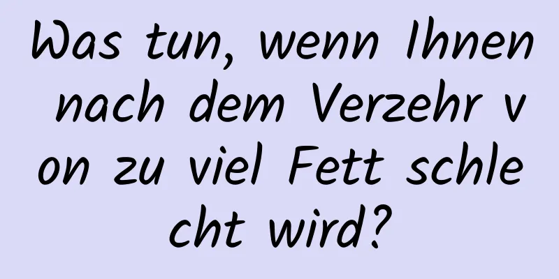 Was tun, wenn Ihnen nach dem Verzehr von zu viel Fett schlecht wird?