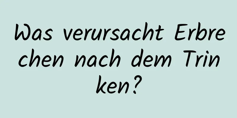 Was verursacht Erbrechen nach dem Trinken?