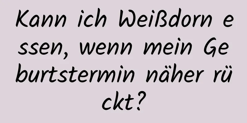 Kann ich Weißdorn essen, wenn mein Geburtstermin näher rückt?