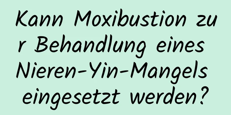 Kann Moxibustion zur Behandlung eines Nieren-Yin-Mangels eingesetzt werden?