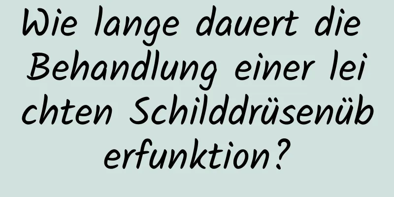 Wie lange dauert die Behandlung einer leichten Schilddrüsenüberfunktion?