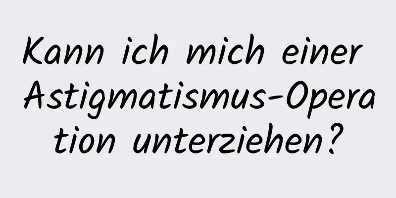Kann ich mich einer Astigmatismus-Operation unterziehen?