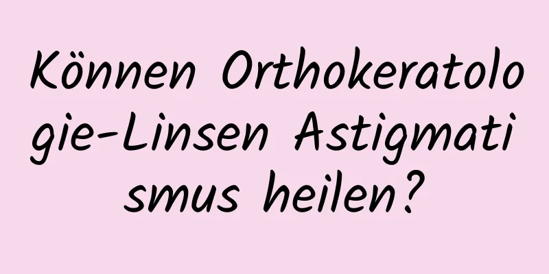 Können Orthokeratologie-Linsen Astigmatismus heilen?