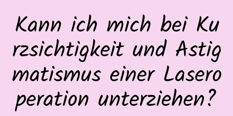 Kann ich mich bei Kurzsichtigkeit und Astigmatismus einer Laseroperation unterziehen?