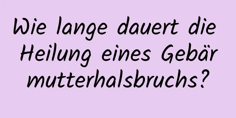 Wie lange dauert die Heilung eines Gebärmutterhalsbruchs?
