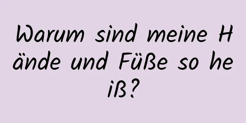 Warum sind meine Hände und Füße so heiß?