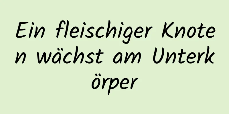 Ein fleischiger Knoten wächst am Unterkörper