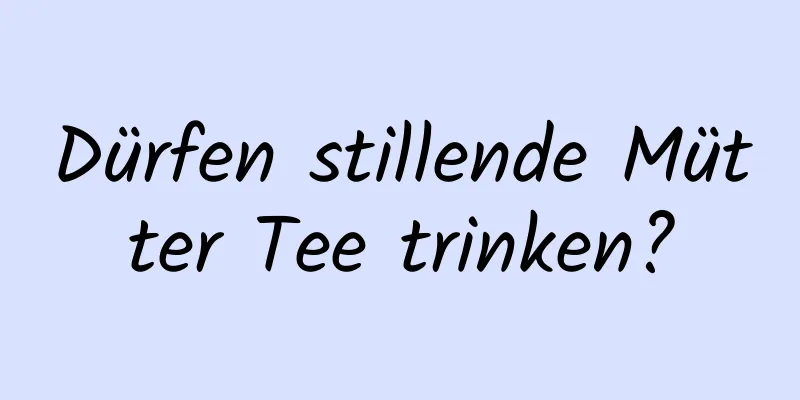 Dürfen stillende Mütter Tee trinken?
