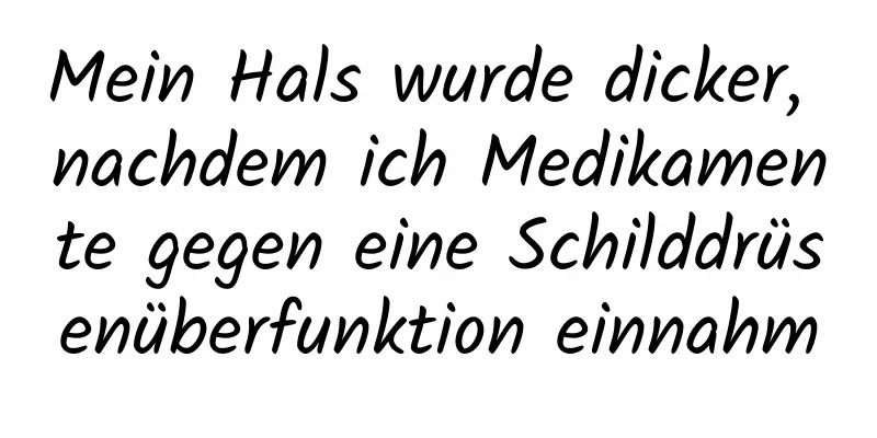 Mein Hals wurde dicker, nachdem ich Medikamente gegen eine Schilddrüsenüberfunktion einnahm