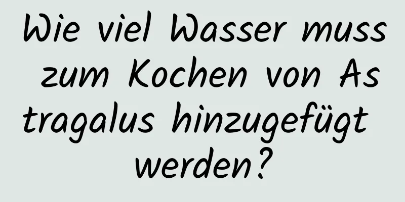 Wie viel Wasser muss zum Kochen von Astragalus hinzugefügt werden?