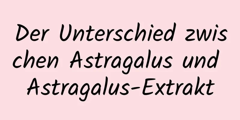 Der Unterschied zwischen Astragalus und Astragalus-Extrakt