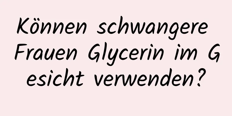 Können schwangere Frauen Glycerin im Gesicht verwenden?