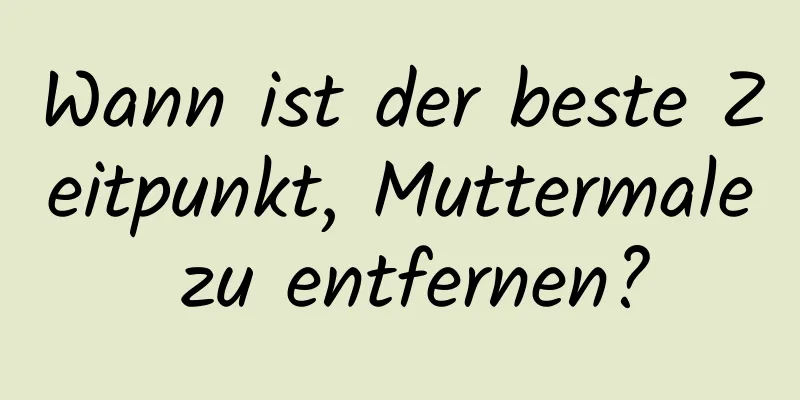 Wann ist der beste Zeitpunkt, Muttermale zu entfernen?
