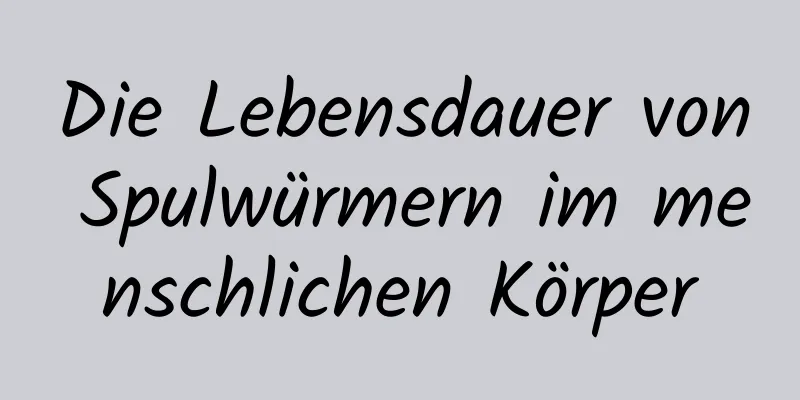 Die Lebensdauer von Spulwürmern im menschlichen Körper